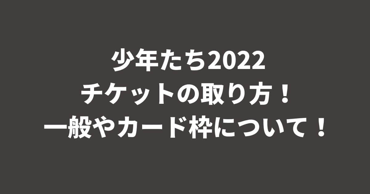 少年たち22チケットの取り方 一般やカード枠について つむぎログ