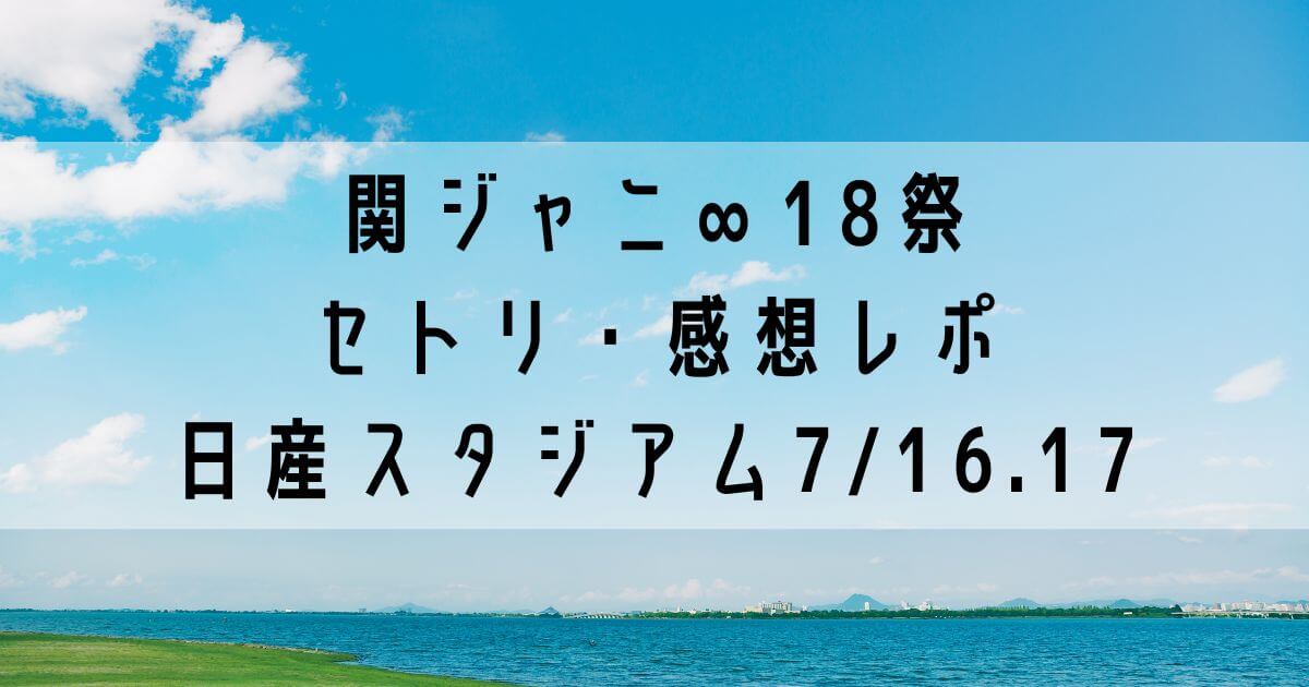 関ジャニ 18祭セトリ 感想レポ日産スタジアム7 16 17 つむぎログ