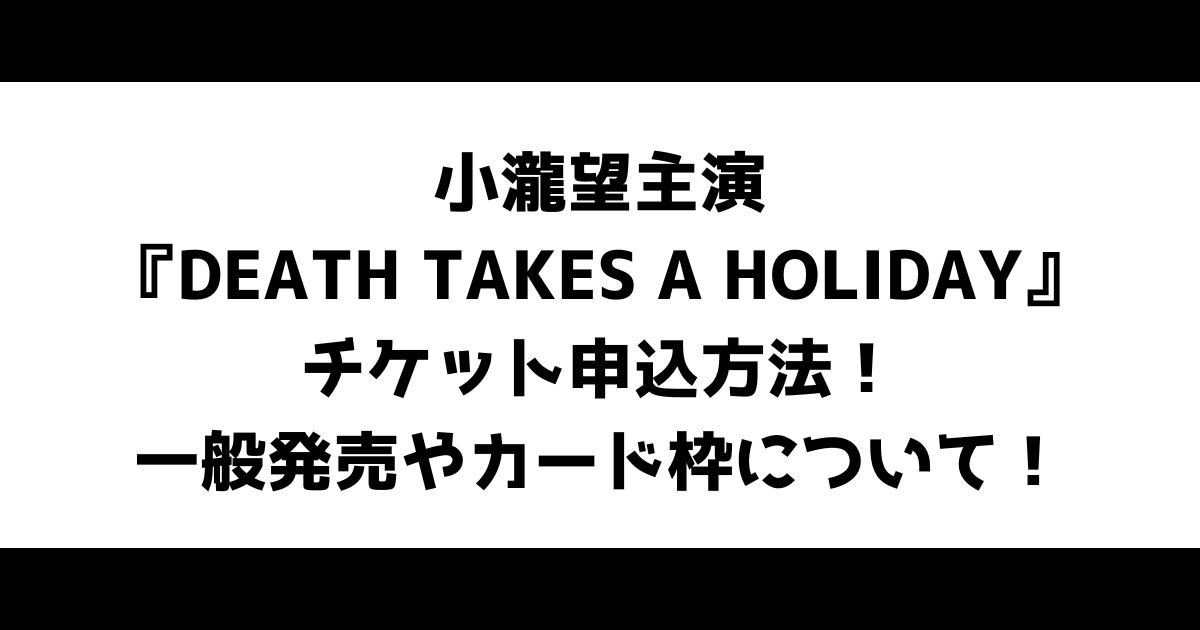 小瀧望主演『DEATH TAKES A HOLIDAY』チケット申込方法！一般発売やカード枠について！