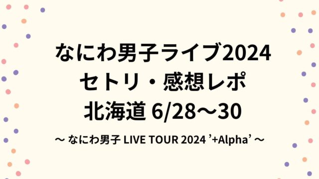 なにわ男子ライブ2024セトリ・感想レポin北海道6/28～30