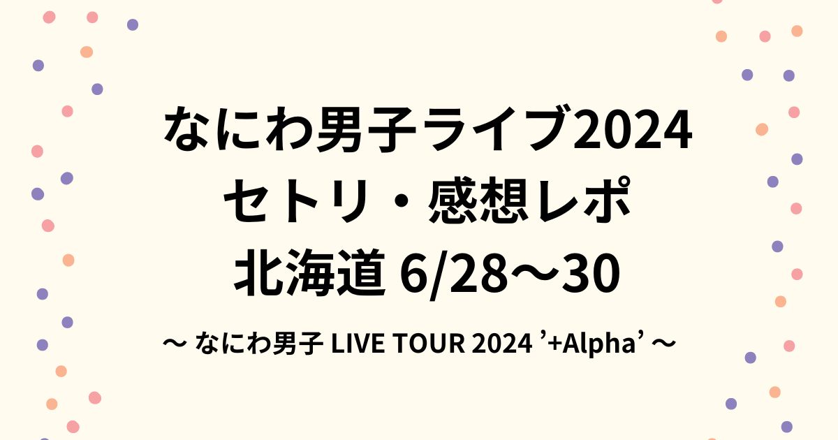 なにわ男子ライブ2024セトリ・感想レポin北海道6/28～30