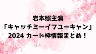 岩本照主演「キャッチミーイフユーキャン」2024カード枠情報まとめ！