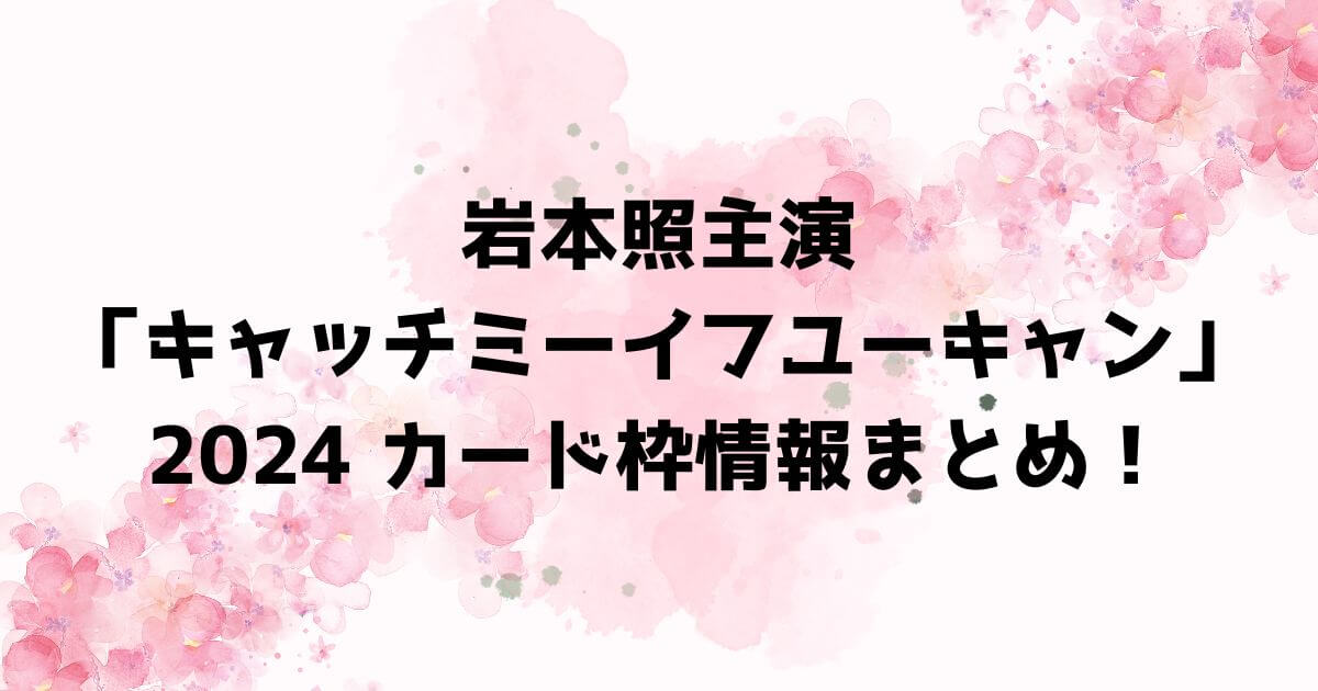 岩本照主演「キャッチミーイフユーキャン」2024カード枠情報まとめ！