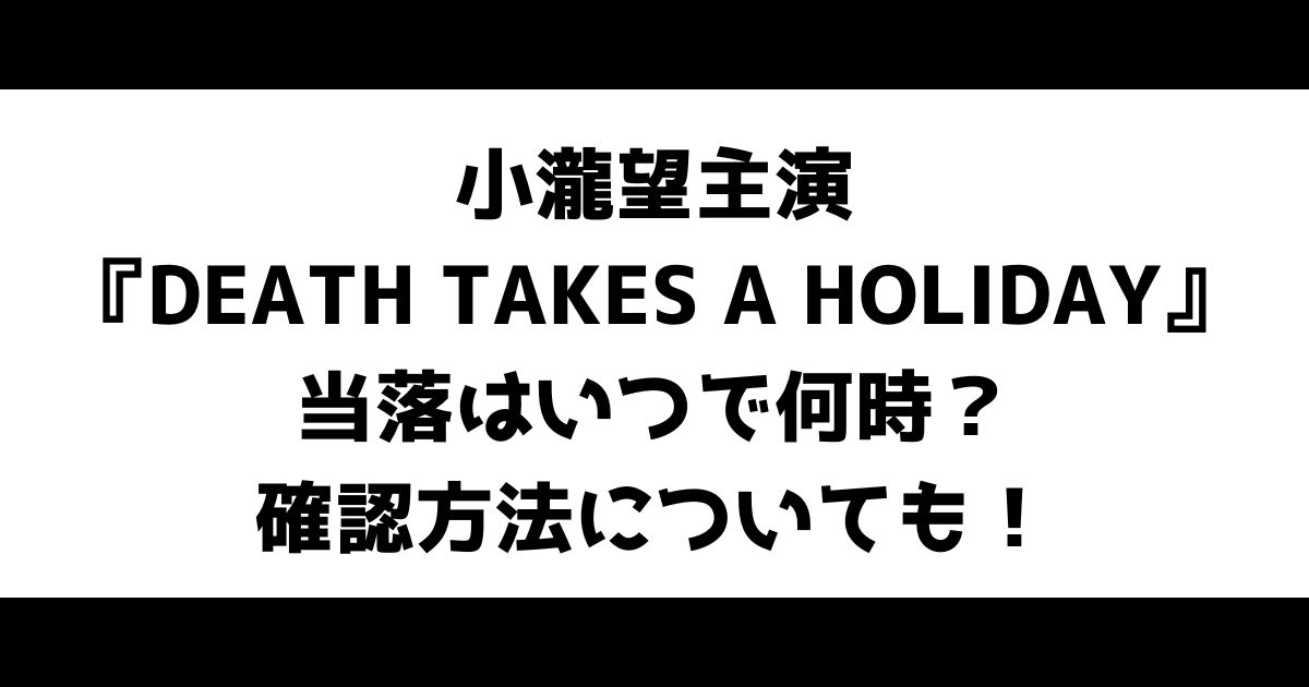 小瀧望主演『DEATH TAKES A HOLIDAY』当落はいつで何時？確認方法についても！