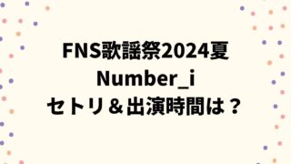 FNS歌謡祭2024夏Number_iのセトリ＆出演時間やタイムテーブルは？