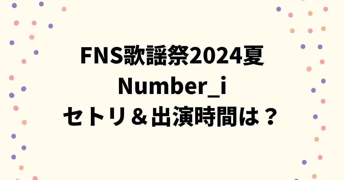 FNS歌謡祭2024夏Number_iのセトリ＆出演時間やタイムテーブルは？