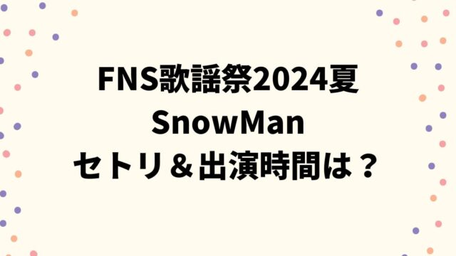 FNS歌謡祭2024夏SnowManのセトリ＆出演時間やタイムテーブルは？