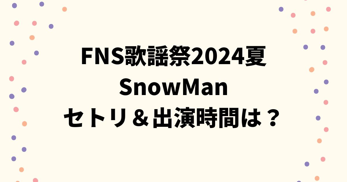 FNS歌謡祭2024夏SnowManのセトリ＆出演時間やタイムテーブルは？