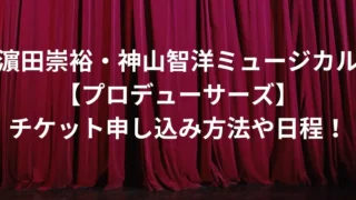 濵田崇裕・神山智洋ミュージカル【プロデューサーズ】チケット申し込み方法や日程！