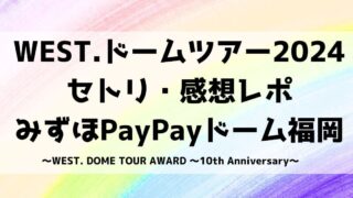 WEST.ドームライブ2024セトリ・感想レポみずほPayPayドーム福岡