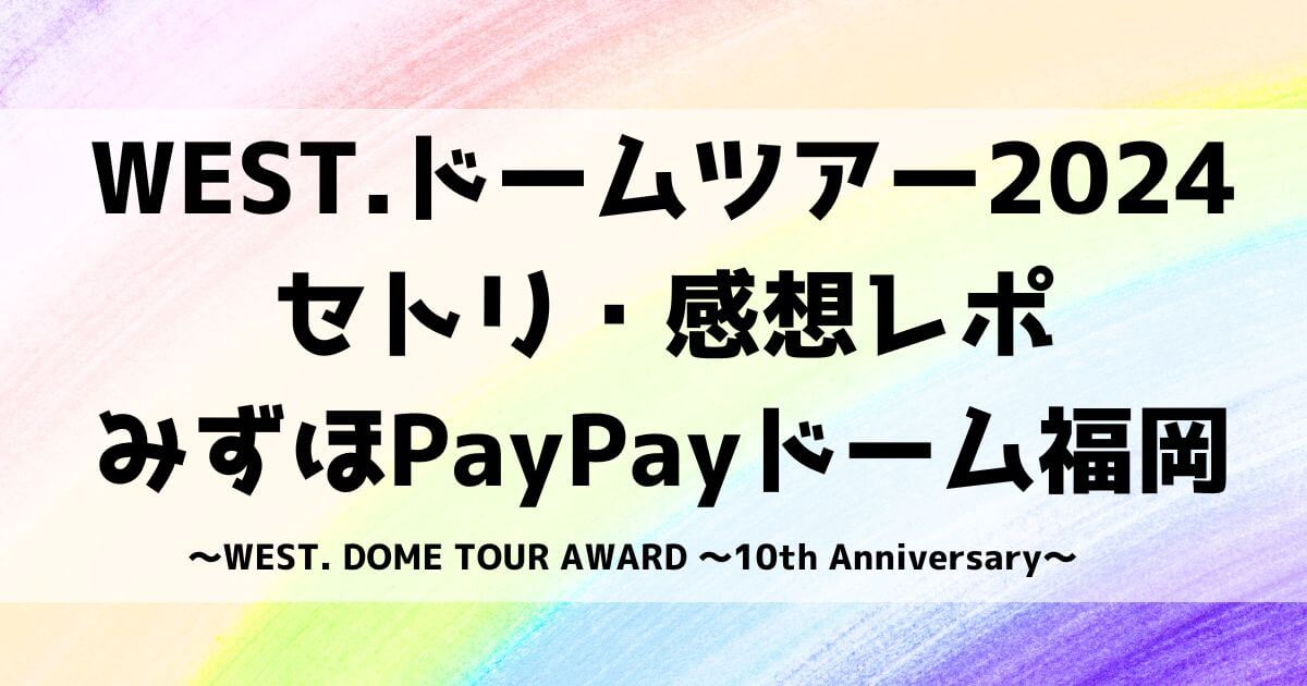 WEST.ドームライブ2024セトリ・感想レポみずほPayPayドーム福岡