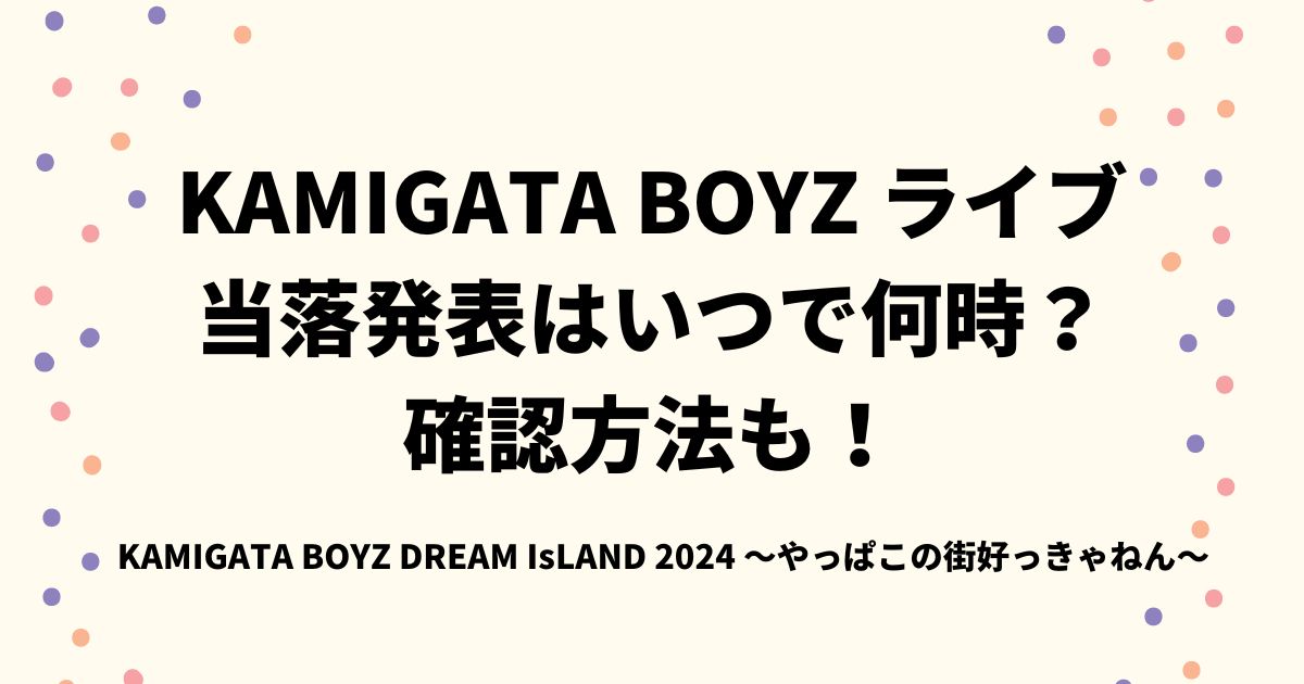 KAMIGATA BOYZドリアイ2024当落発表はいつで何時？確認方法も！