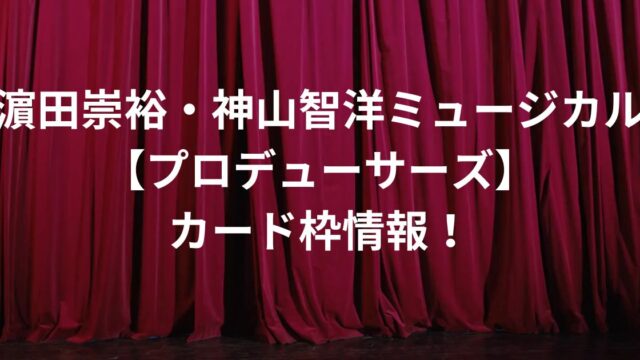 濵田崇裕・神山智洋ミュージカル【プロデューサーズ】カード枠情報！