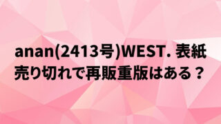 anan(2413号)WEST.表紙の予約！売り切れで再販重版はある？