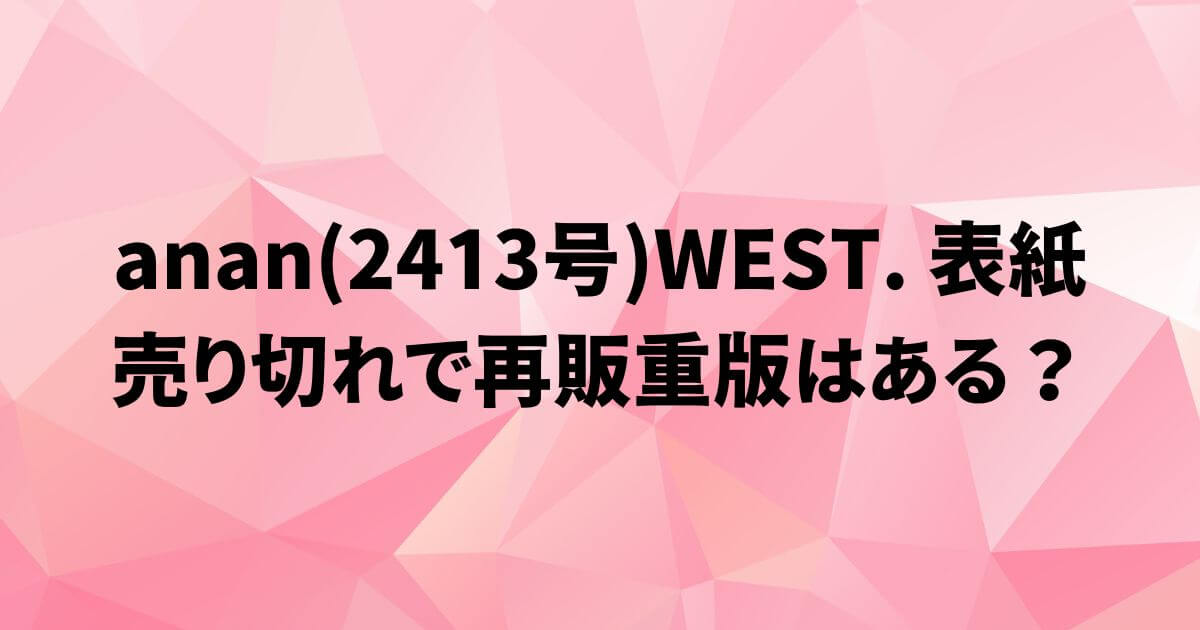 anan(2413号)WEST.表紙の予約！売り切れで再販重版はある？