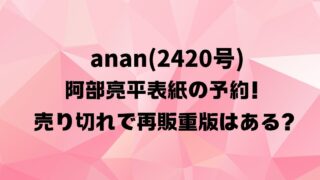 anan(2420号)阿部亮平表紙の予約！売り切れで再販重版はある？