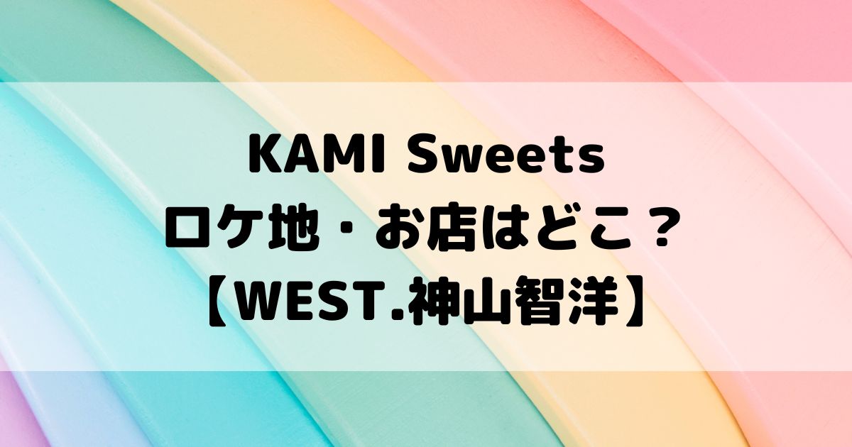 KAMI Sweetsロケ地・お店はどこ？【WEST.神山智洋】