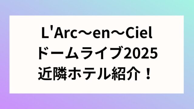 L'Arc～en～Cielドームライブ2025近隣ホテル紹介！日程についても！