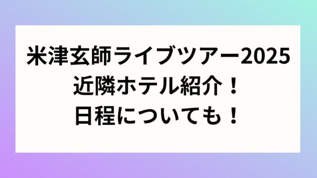 米津玄師ライブツアー2025近隣ホテル紹介！日程についても！