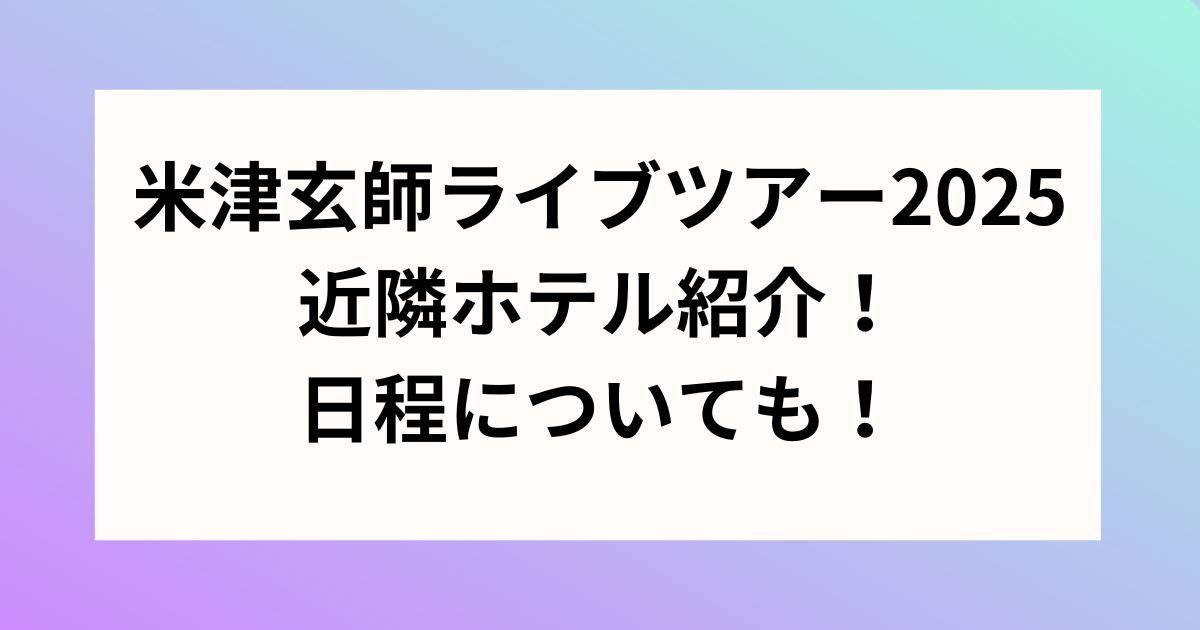 米津玄師ライブツアー2025近隣ホテル紹介！日程についても！