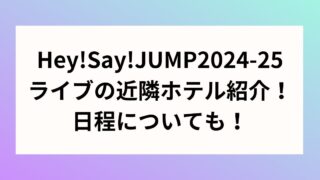 Hey!Say!JUMP2024-25ライブの近隣ホテル紹介！日程についても！