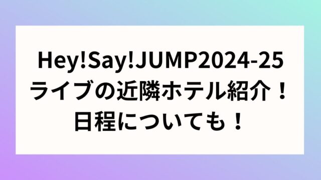 Hey!Say!JUMP2024-25ライブの近隣ホテル紹介！日程についても！