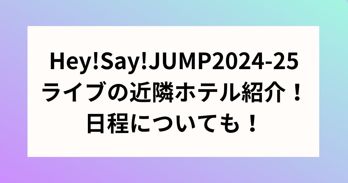 Hey!Say!JUMP2024-25ライブの近隣ホテル紹介！日程についても！