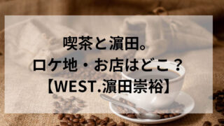 喫茶と濵田。ロケ地・お店はどこ？メニューや座席は？【WEST.濵田崇裕】