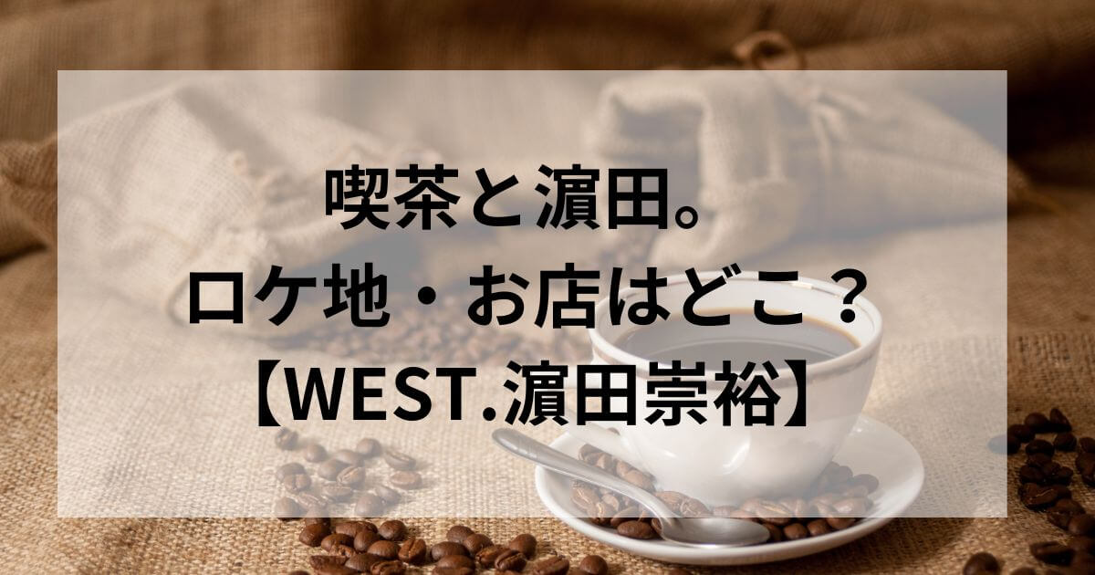 喫茶と濵田。ロケ地・お店はどこ？メニューや座席は？【WEST.濵田崇裕】