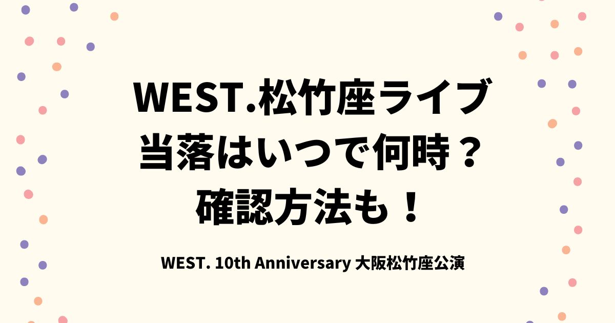 WEST.松竹座ライブ当落はいつで何時？確認方法も！