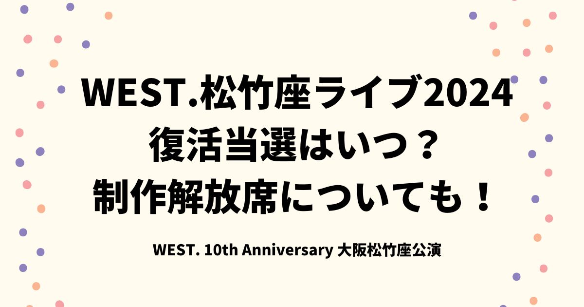 WEST.松竹座ライブ2024復活当選はいつ？制作解放席についても！