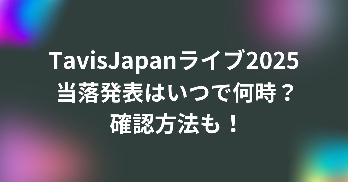 TavisJapan(トラジャ)ライブ2025当落発表はいつで何時？確認方法も！