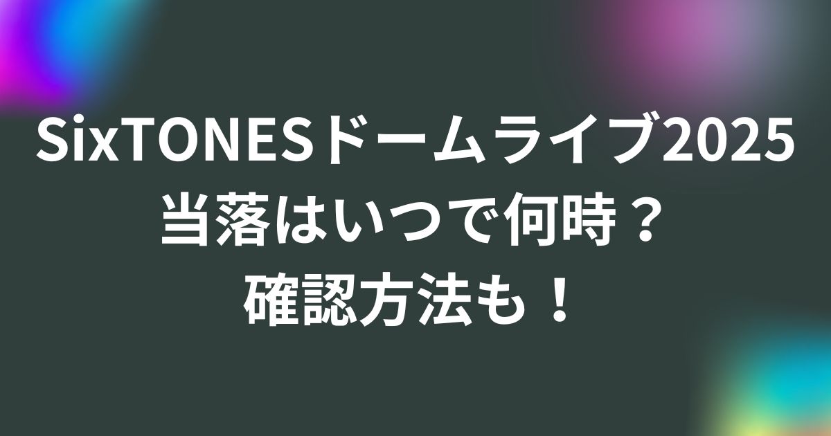 SixTONESドームツアーライブ2025当落はいつで何時？確認方法も！