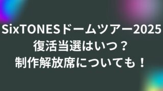 SixTONESドームツアー2025復活当選はいつ？制作解放席についても！