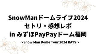 SnowManドームライブ2024セトリ・感想レポinみずほPayPayドーム福岡