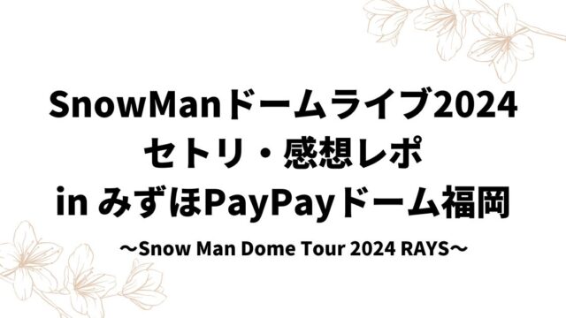 SnowManドームライブ2024セトリ・感想レポinみずほPayPayドーム福岡