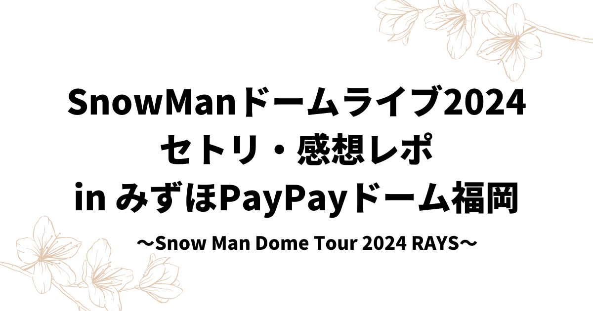 SnowManドームライブ2024セトリ・感想レポinみずほPayPayドーム福岡