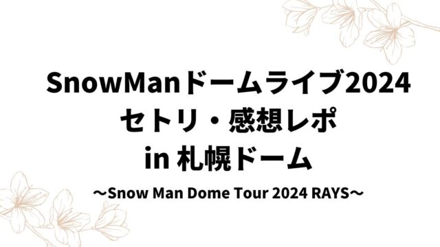 SnowManドームライブ2024セトリ・感想レポin北海道札幌ドーム