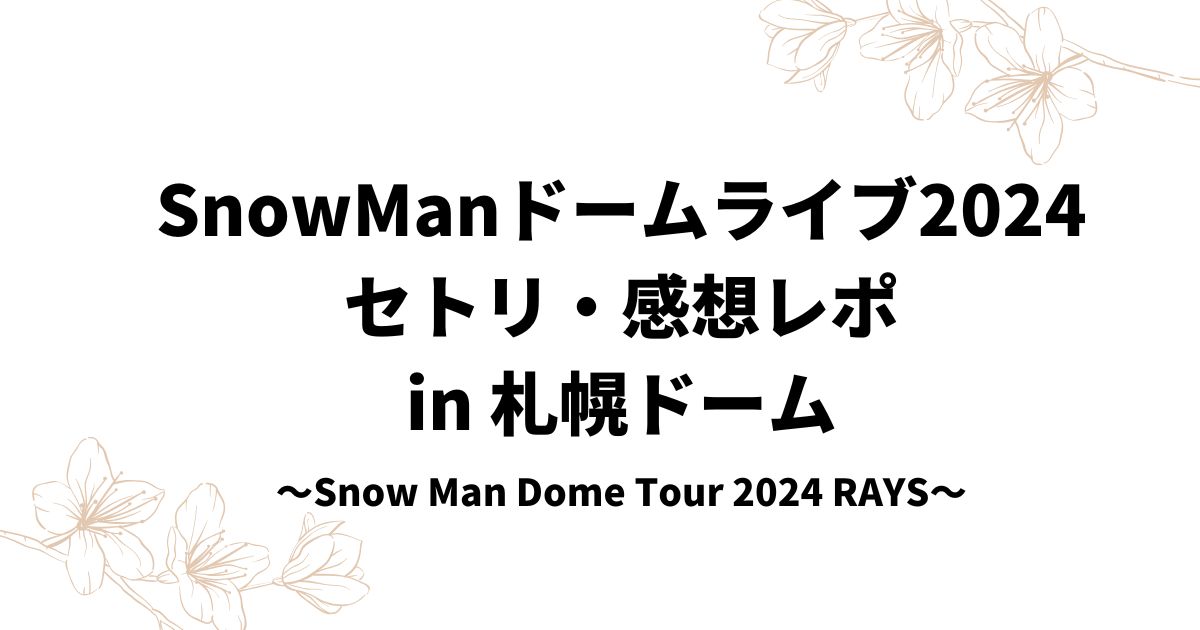 SnowManドームライブ2024セトリ・感想レポin北海道札幌ドーム