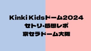 Kinki Kidsドームライブ2024セトリ・感想レポ京セラドーム大阪