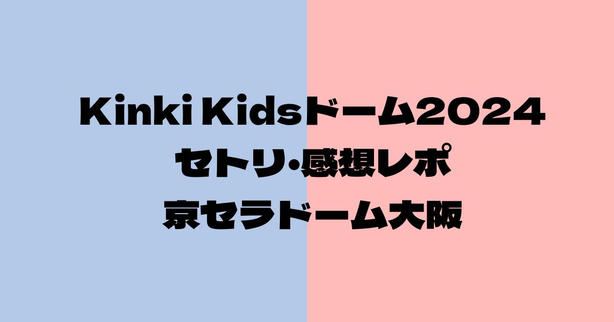 Kinki Kidsドームライブ2024セトリ・感想レポ京セラドーム大阪