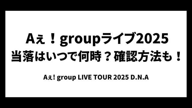 Aぇ！groupライブ2025当落はいつで何時？確認方法も！