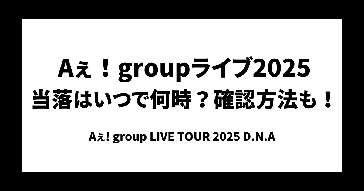 Aぇ！groupライブ2025当落はいつで何時？確認方法も！