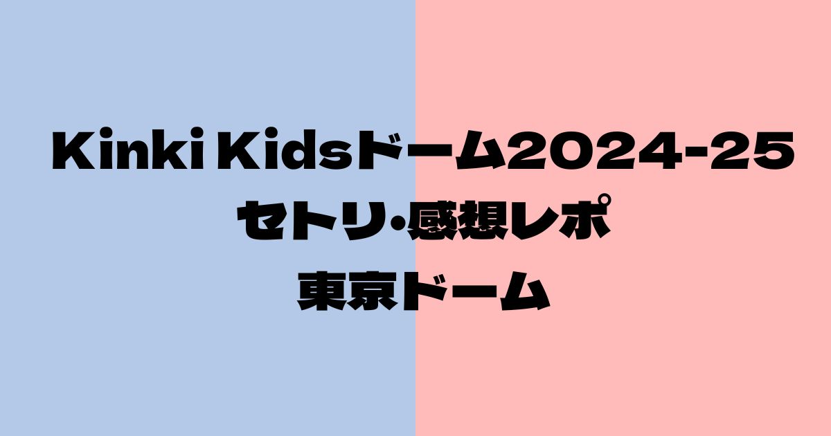 Kinki Kidsドームライブ2024セトリ・感想レポ東京ドーム