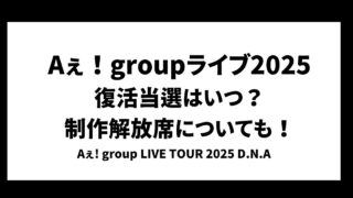 Aぇ!groupライブ2025復活当選はいつ？制作解放席についても！