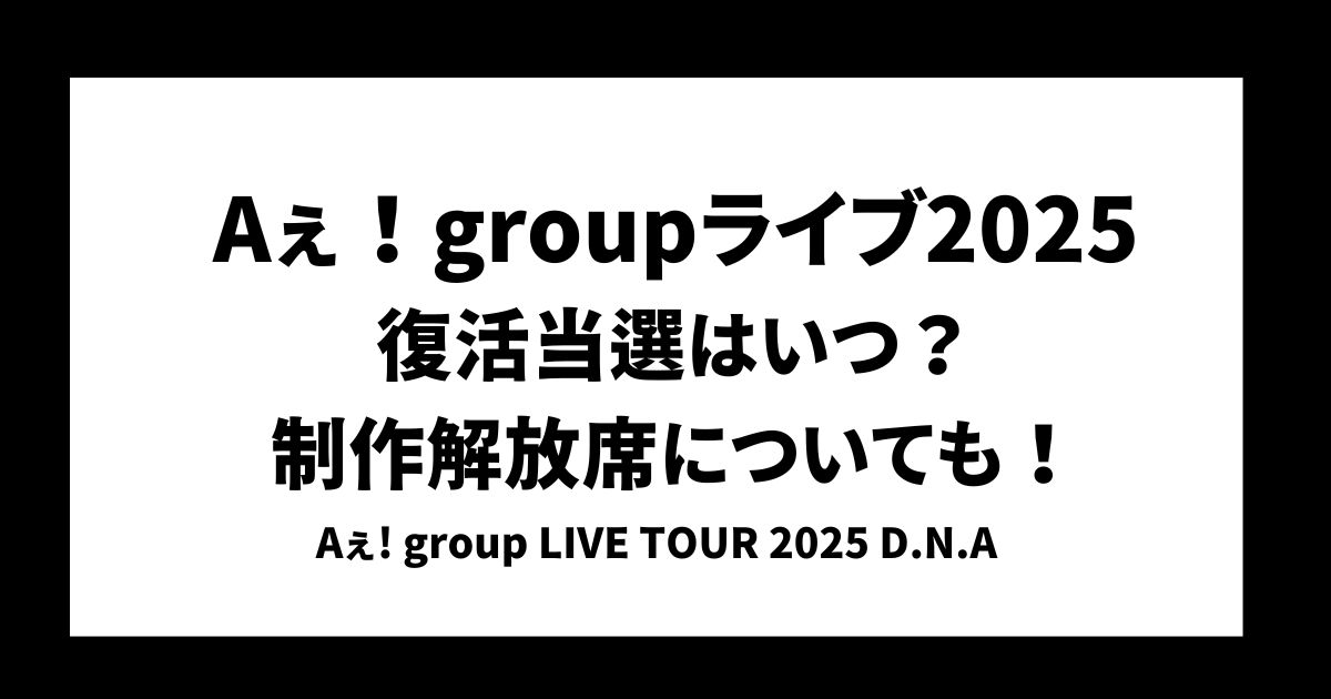 Aぇ!groupライブ2025復活当選はいつ？制作解放席についても！