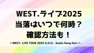 WEST.ライブ2025当落はいつで何時？確認方法も！