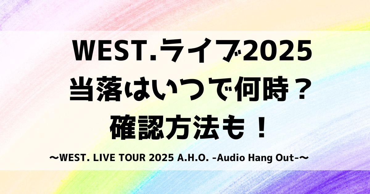 WEST.ライブ2025当落はいつで何時？確認方法も！